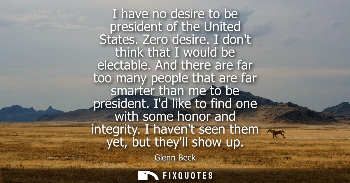 I have no desire to be president of the United States. Zero desire. I dont think that I would be electable.