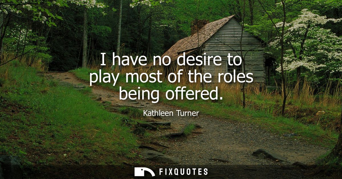 I have no desire to play most of the roles being offered