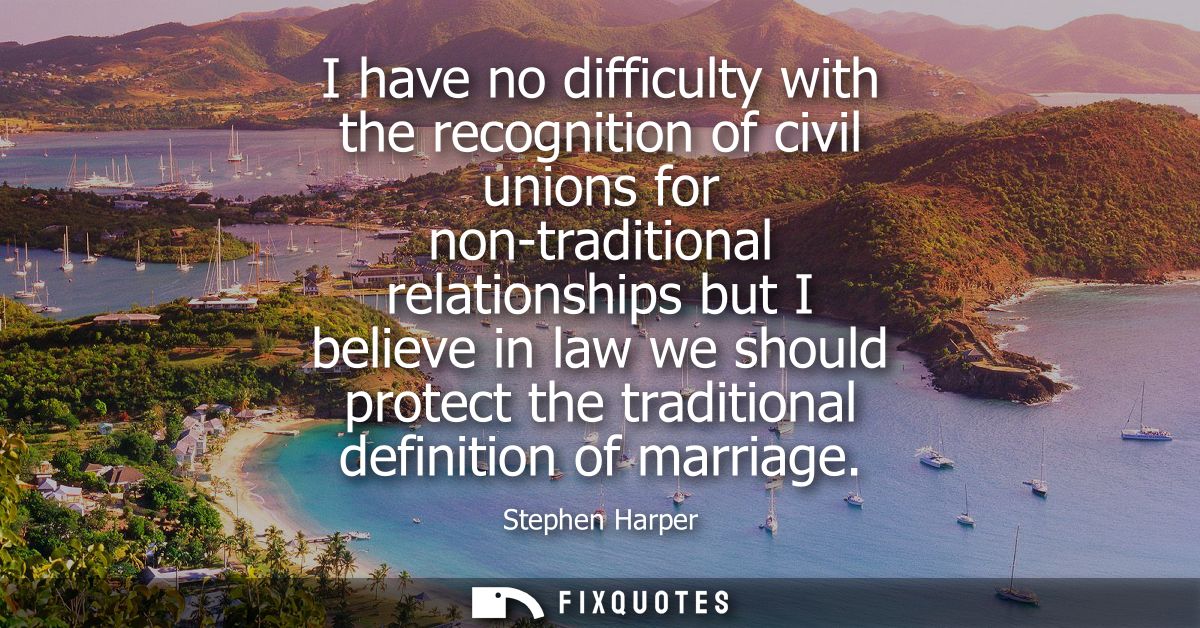 I have no difficulty with the recognition of civil unions for non-traditional relationships but I believe in law we shou