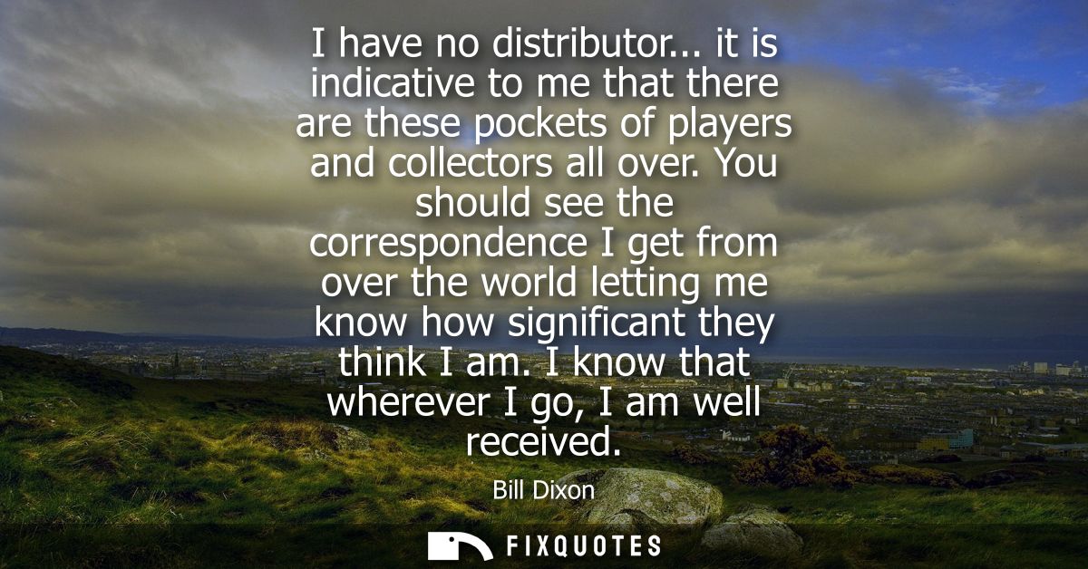 I have no distributor... it is indicative to me that there are these pockets of players and collectors all over.