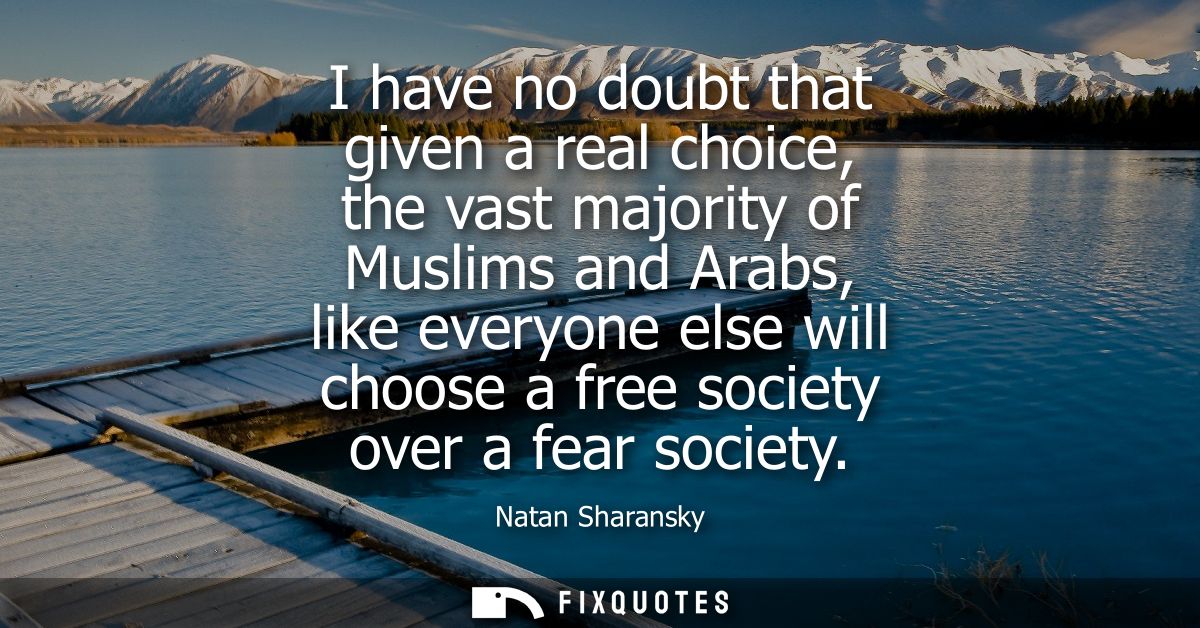 I have no doubt that given a real choice, the vast majority of Muslims and Arabs, like everyone else will choose a free 