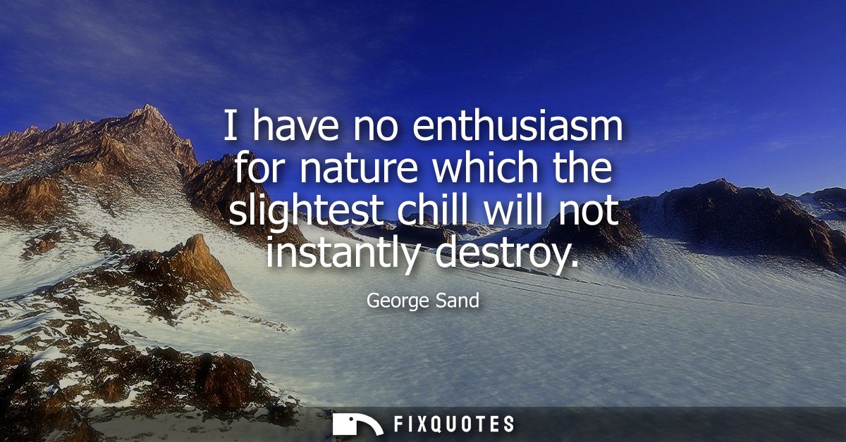 I have no enthusiasm for nature which the slightest chill will not instantly destroy