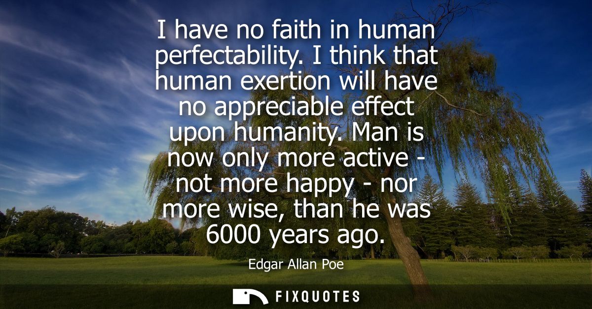 I have no faith in human perfectability. I think that human exertion will have no appreciable effect upon humanity.