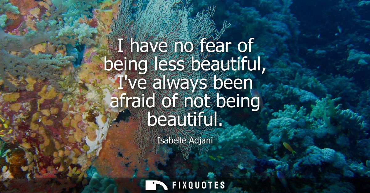 I have no fear of being less beautiful, Ive always been afraid of not being beautiful