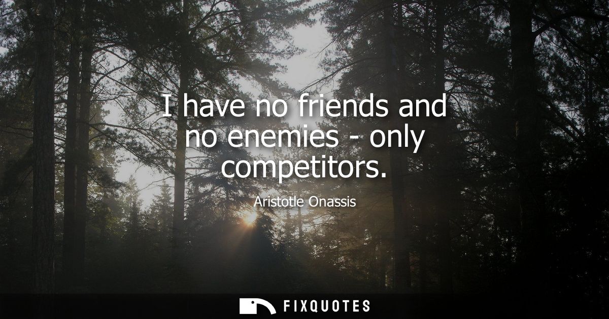 I have no friends and no enemies - only competitors