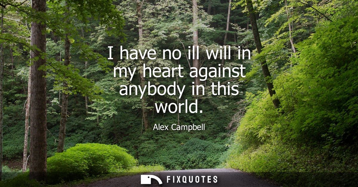 I have no ill will in my heart against anybody in this world