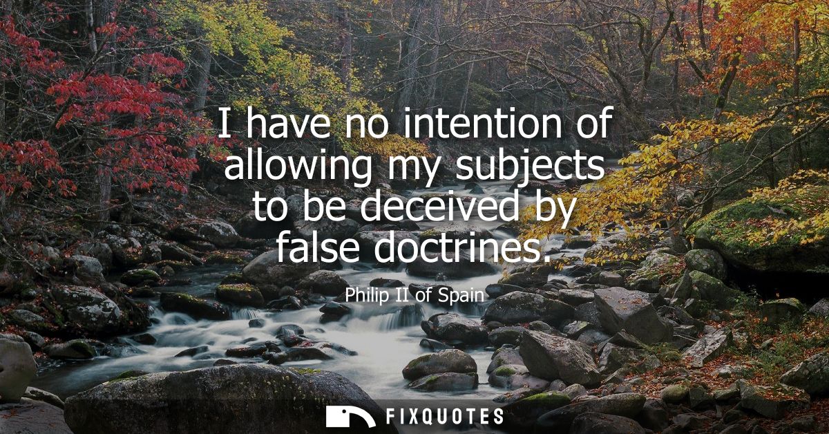 I have no intention of allowing my subjects to be deceived by false doctrines