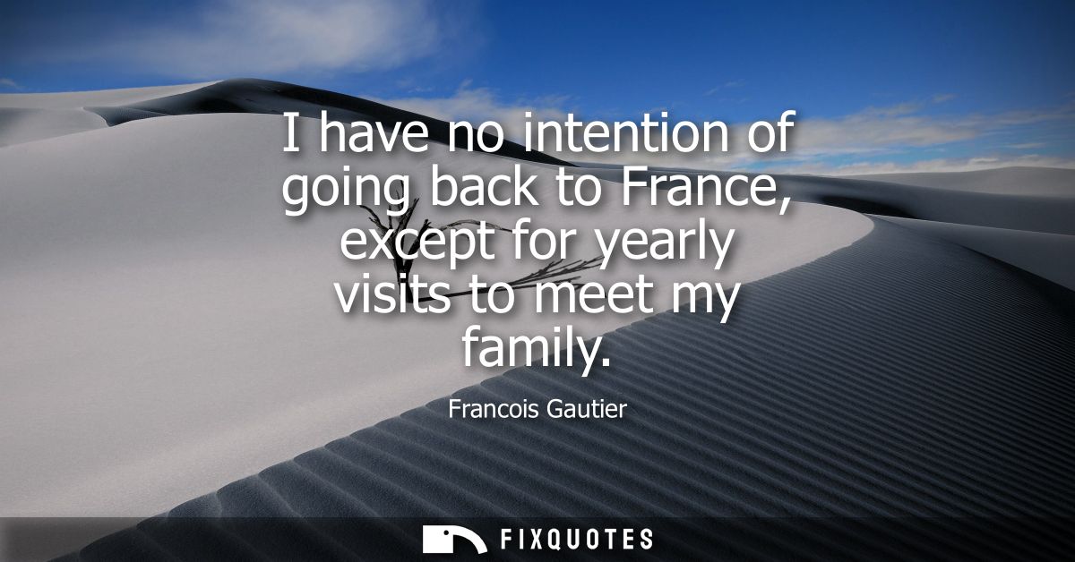 I have no intention of going back to France, except for yearly visits to meet my family