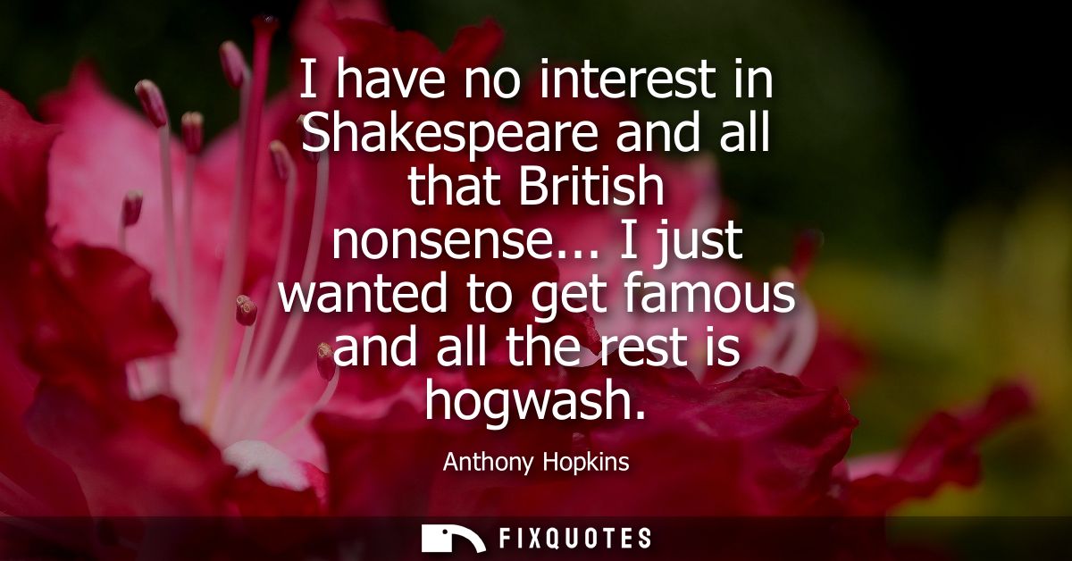 I have no interest in Shakespeare and all that British nonsense... I just wanted to get famous and all the rest is hogwa