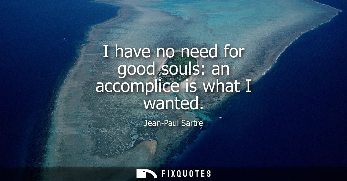 I have no need for good souls: an accomplice is what I wanted