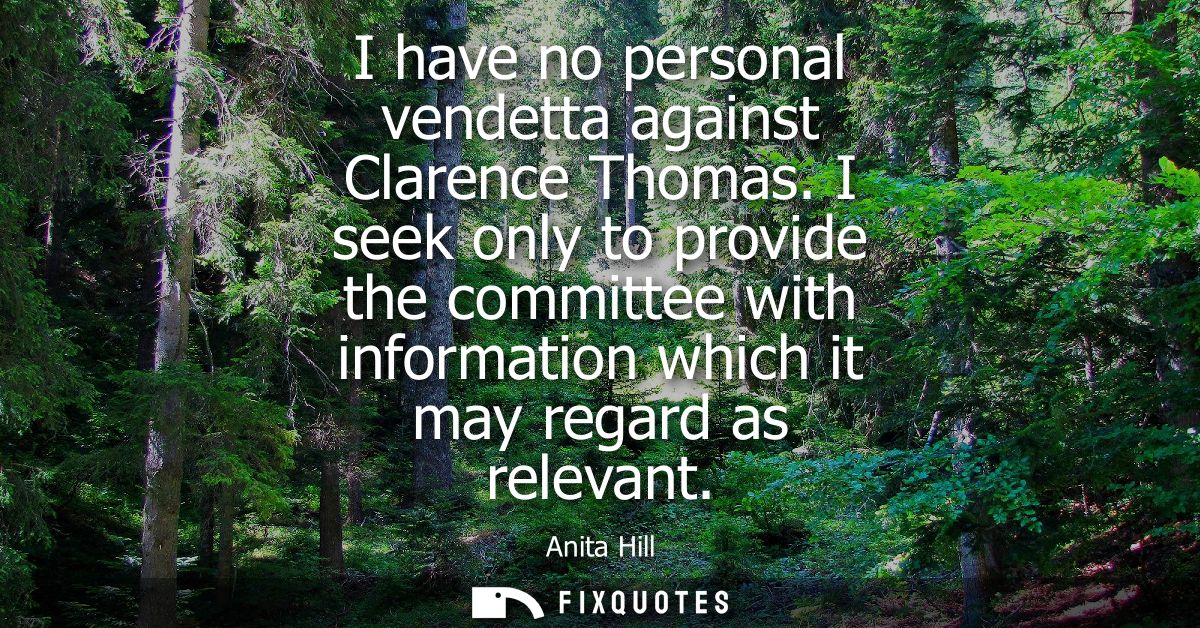 I have no personal vendetta against Clarence Thomas. I seek only to provide the committee with information which it may 