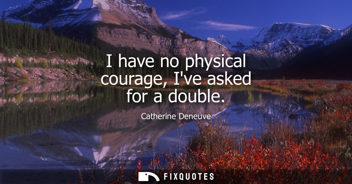 I have no physical courage, Ive asked for a double