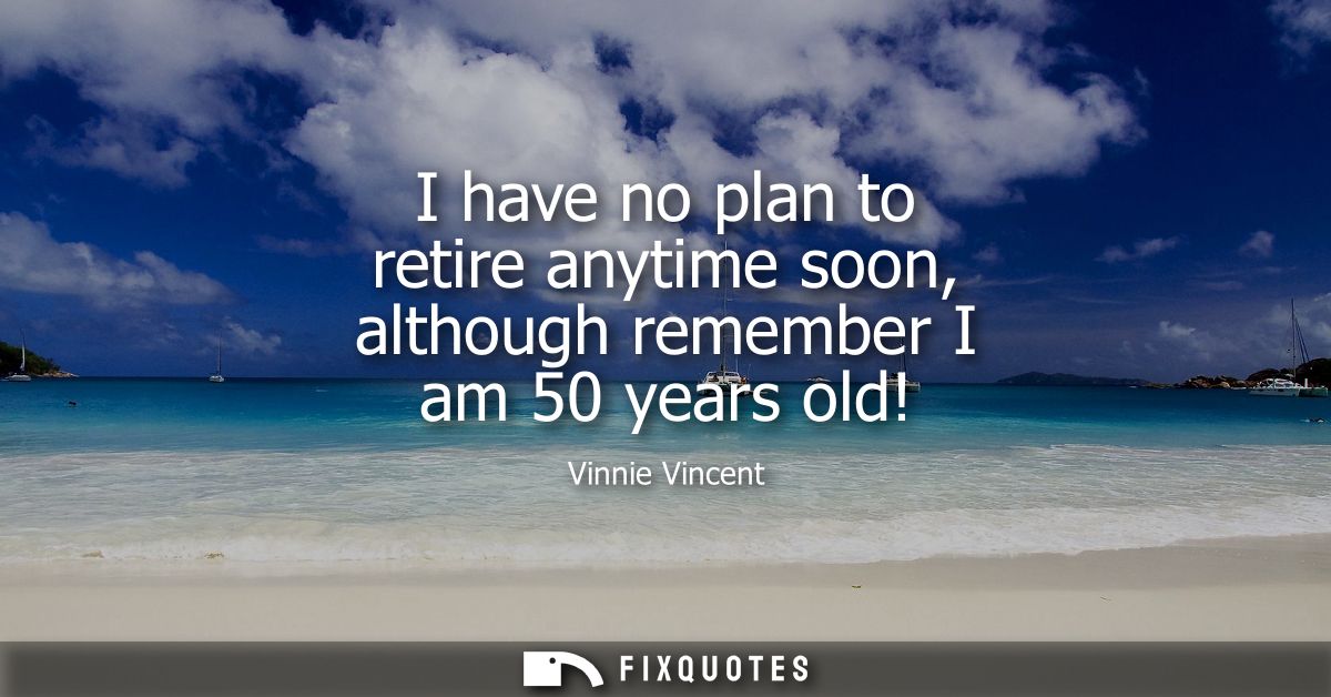 I have no plan to retire anytime soon, although remember I am 50 years old!