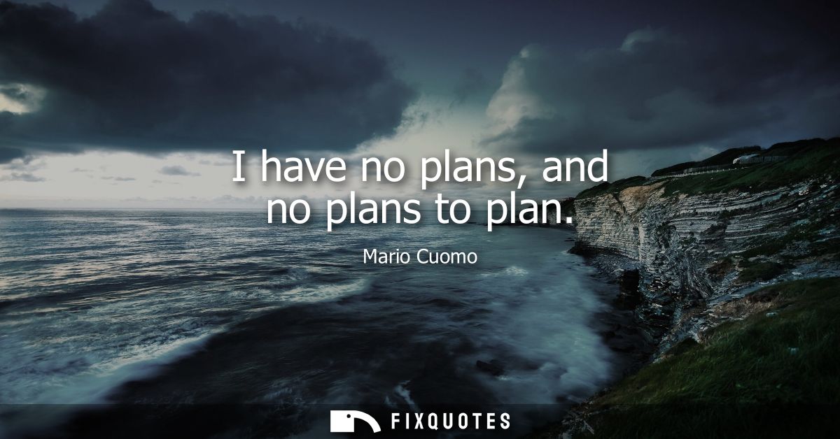 I have no plans, and no plans to plan