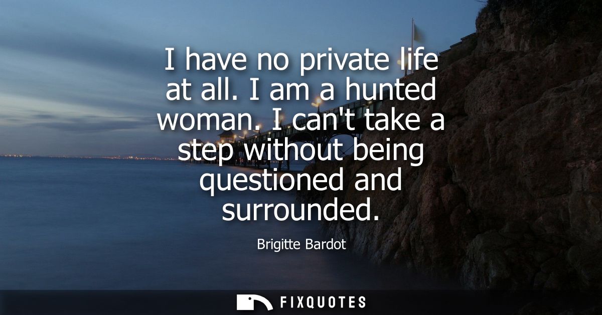 I have no private life at all. I am a hunted woman. I cant take a step without being questioned and surrounded