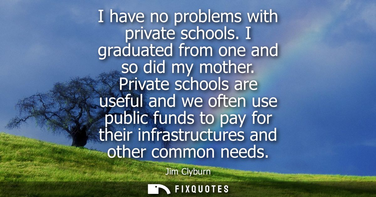 I have no problems with private schools. I graduated from one and so did my mother. Private schools are useful and we of