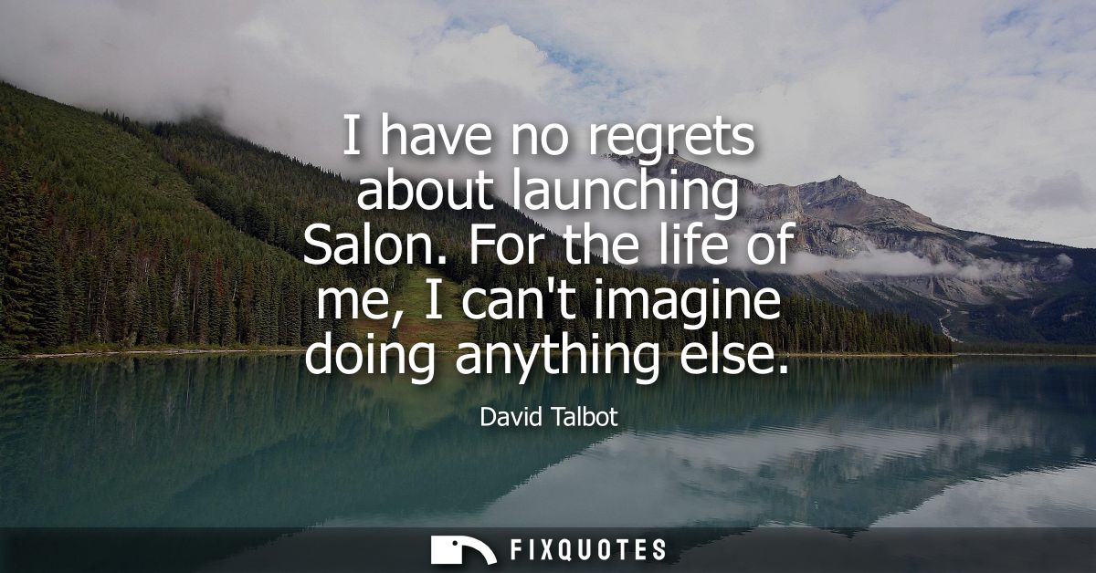 I have no regrets about launching Salon. For the life of me, I cant imagine doing anything else