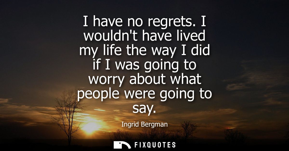 I have no regrets. I wouldnt have lived my life the way I did if I was going to worry about what people were going to sa