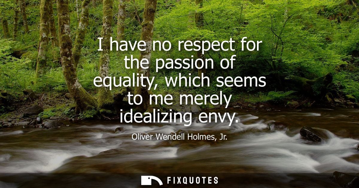 I have no respect for the passion of equality, which seems to me merely idealizing envy