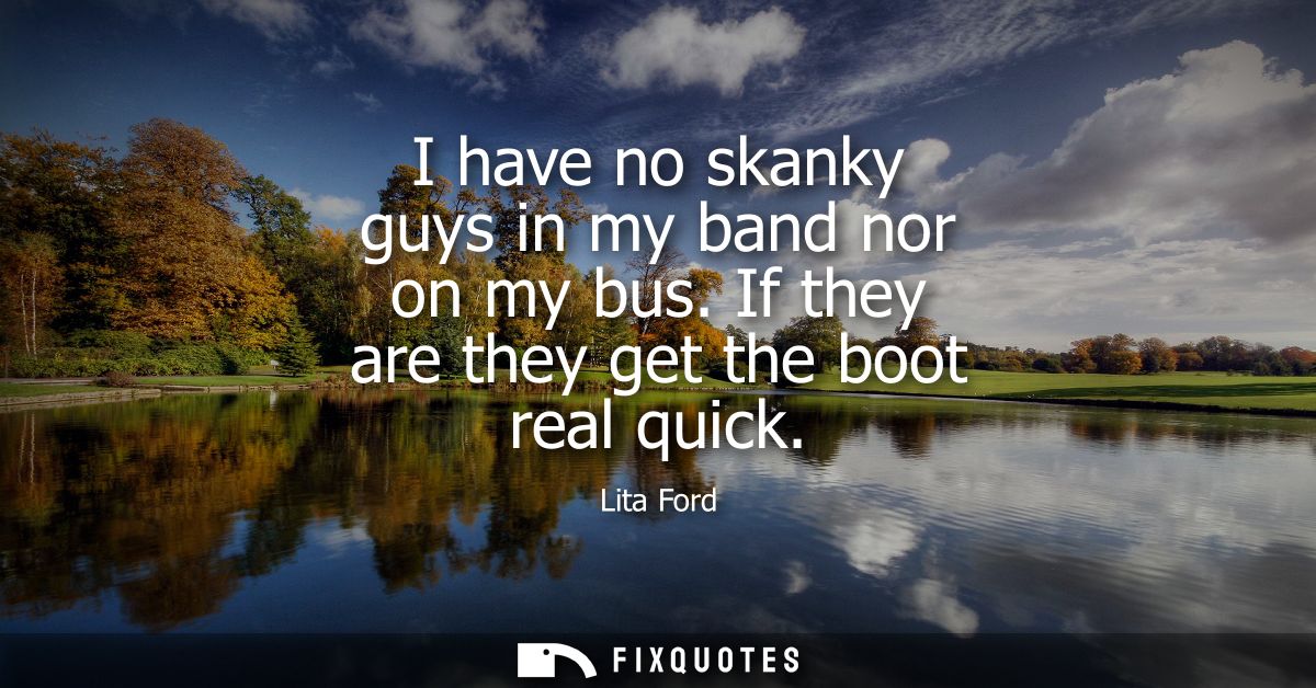 I have no skanky guys in my band nor on my bus. If they are they get the boot real quick
