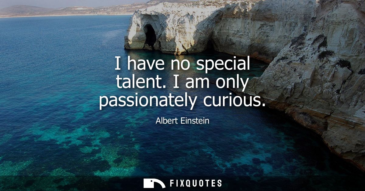 I have no special talent. I am only passionately curious