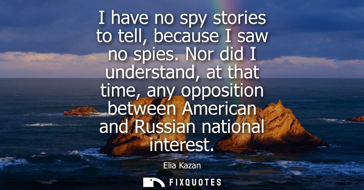 I have no spy stories to tell, because I saw no spies. Nor did I understand, at that time, any opposition between Americ