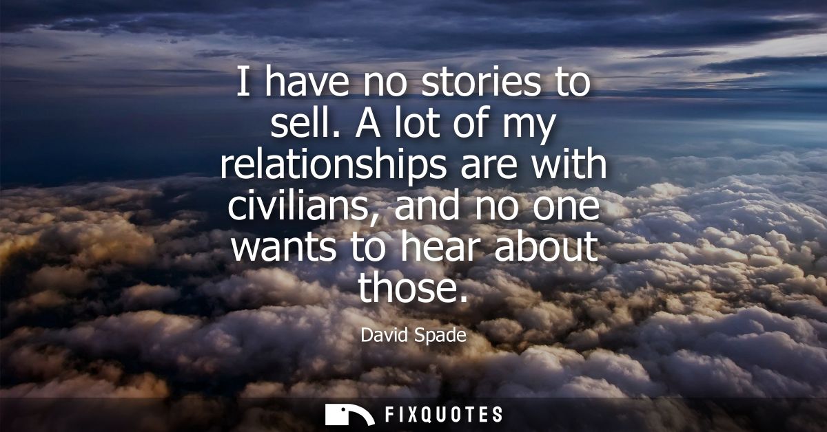 I have no stories to sell. A lot of my relationships are with civilians, and no one wants to hear about those