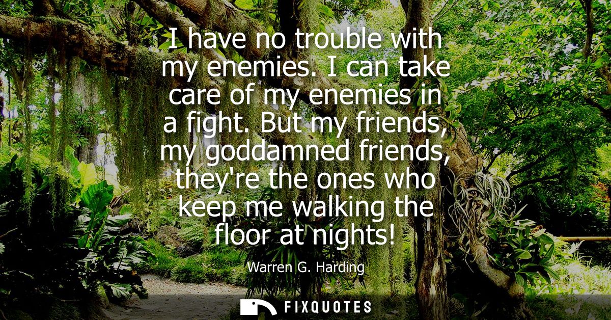 I have no trouble with my enemies. I can take care of my enemies in a fight. But my friends, my goddamned friends, theyr