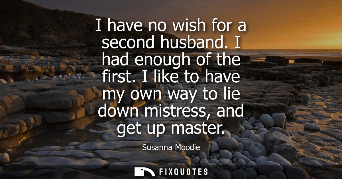 I have no wish for a second husband. I had enough of the first. I like to have my own way to lie down mistress, and get 