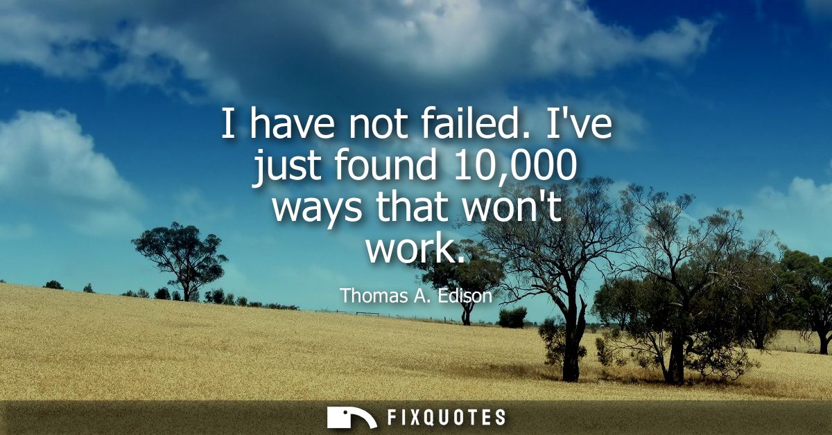 I have not failed. Ive just found 10,000 ways that wont work