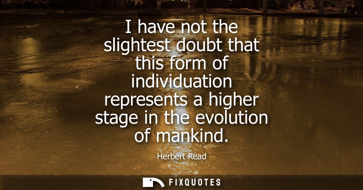 I have not the slightest doubt that this form of individuation represents a higher stage in the evolution of mankind