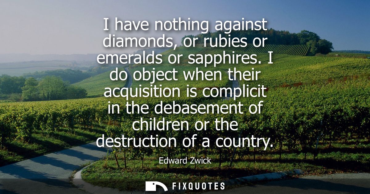 I have nothing against diamonds, or rubies or emeralds or sapphires. I do object when their acquisition is complicit in 