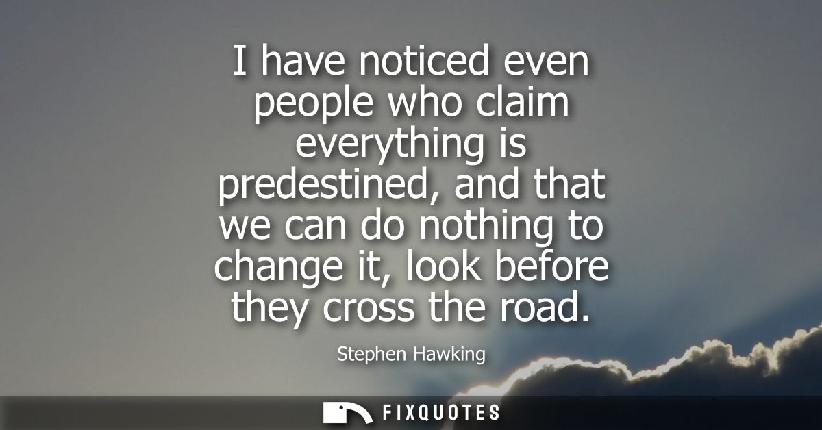 I have noticed even people who claim everything is predestined, and that we can do nothing to change it, look before the