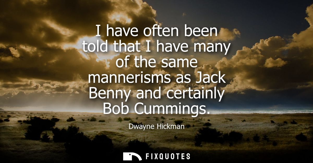 I have often been told that I have many of the same mannerisms as Jack Benny and certainly Bob Cummings