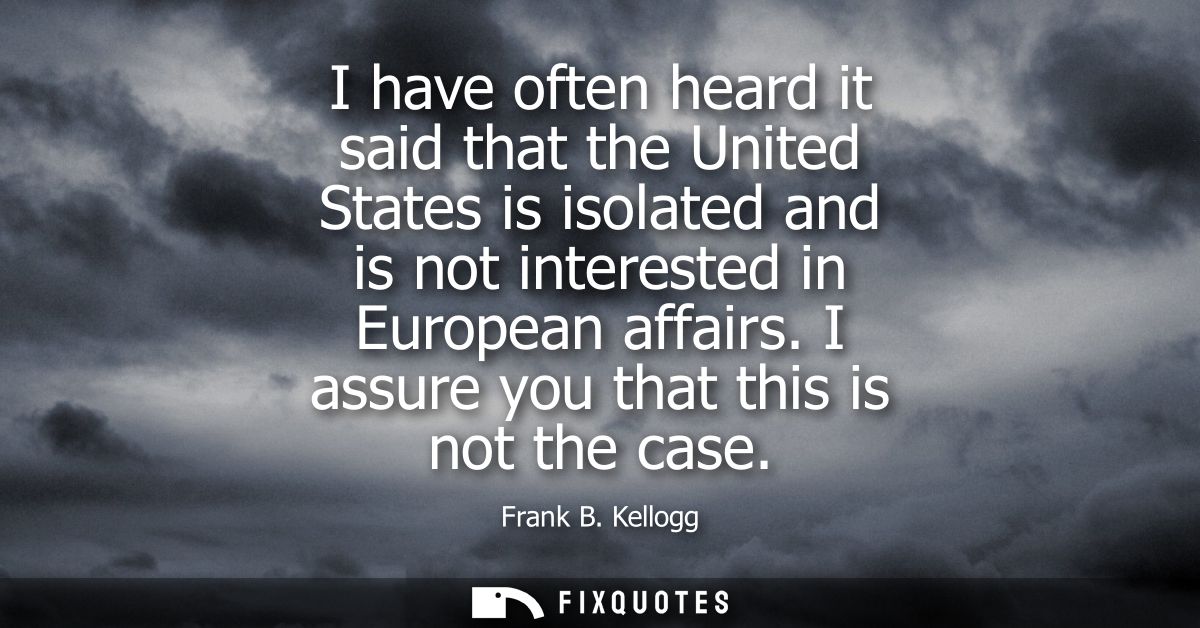 I have often heard it said that the United States is isolated and is not interested in European affairs. I assure you th