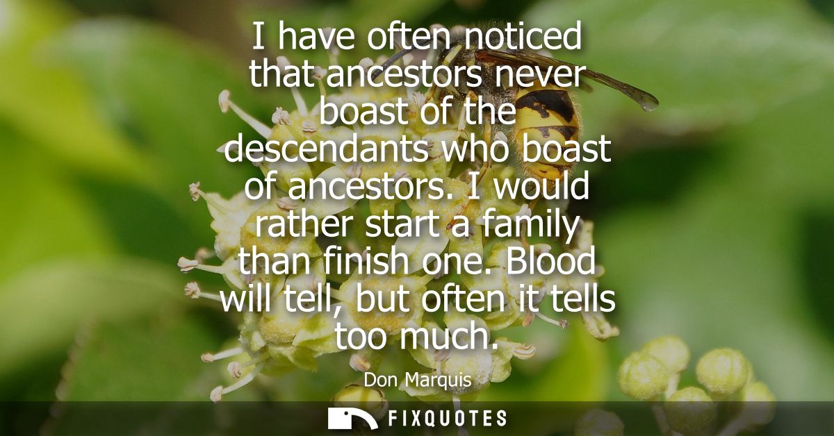 I have often noticed that ancestors never boast of the descendants who boast of ancestors. I would rather start a family