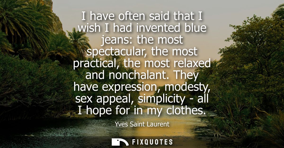 I have often said that I wish I had invented blue jeans: the most spectacular, the most practical, the most relaxed and 