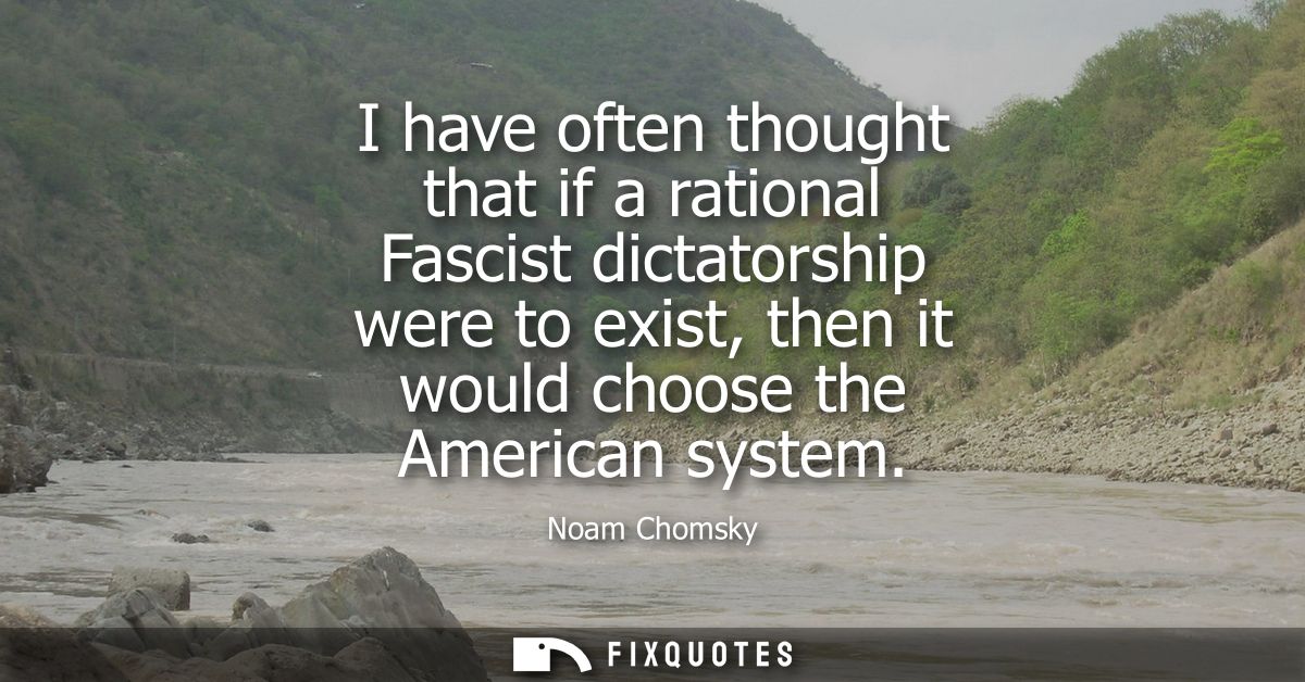 I have often thought that if a rational Fascist dictatorship were to exist, then it would choose the American system