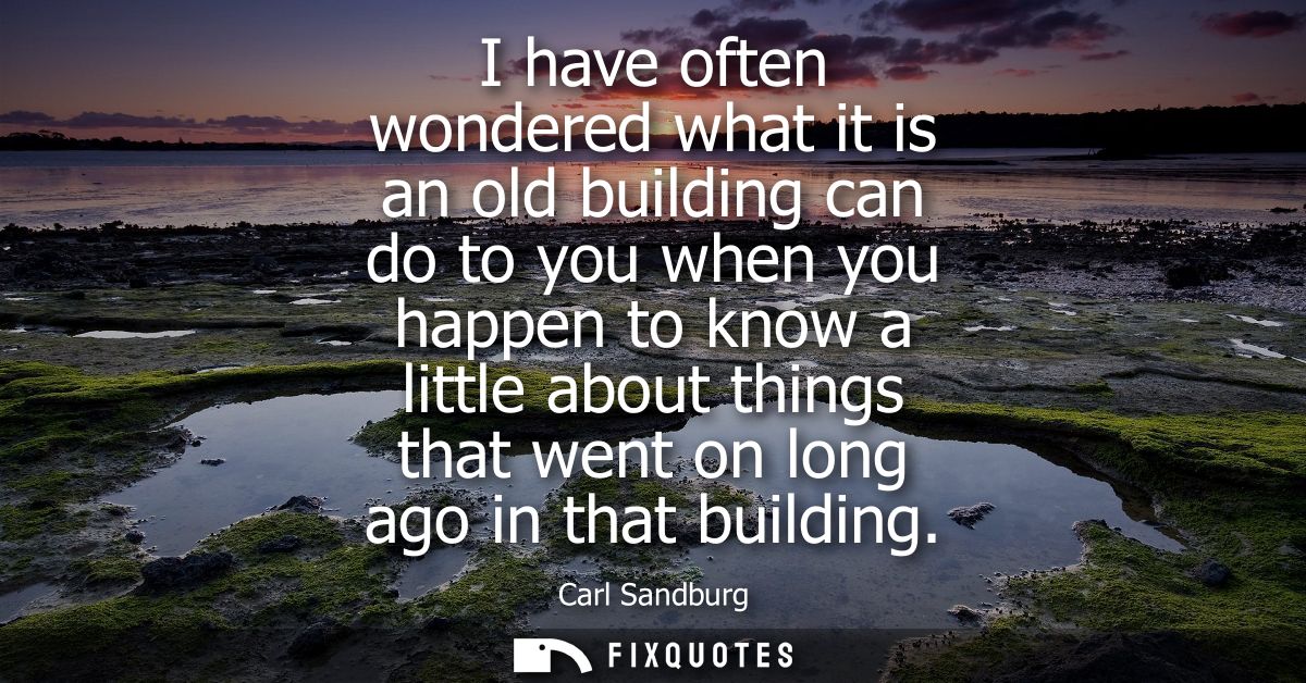 I have often wondered what it is an old building can do to you when you happen to know a little about things that went o
