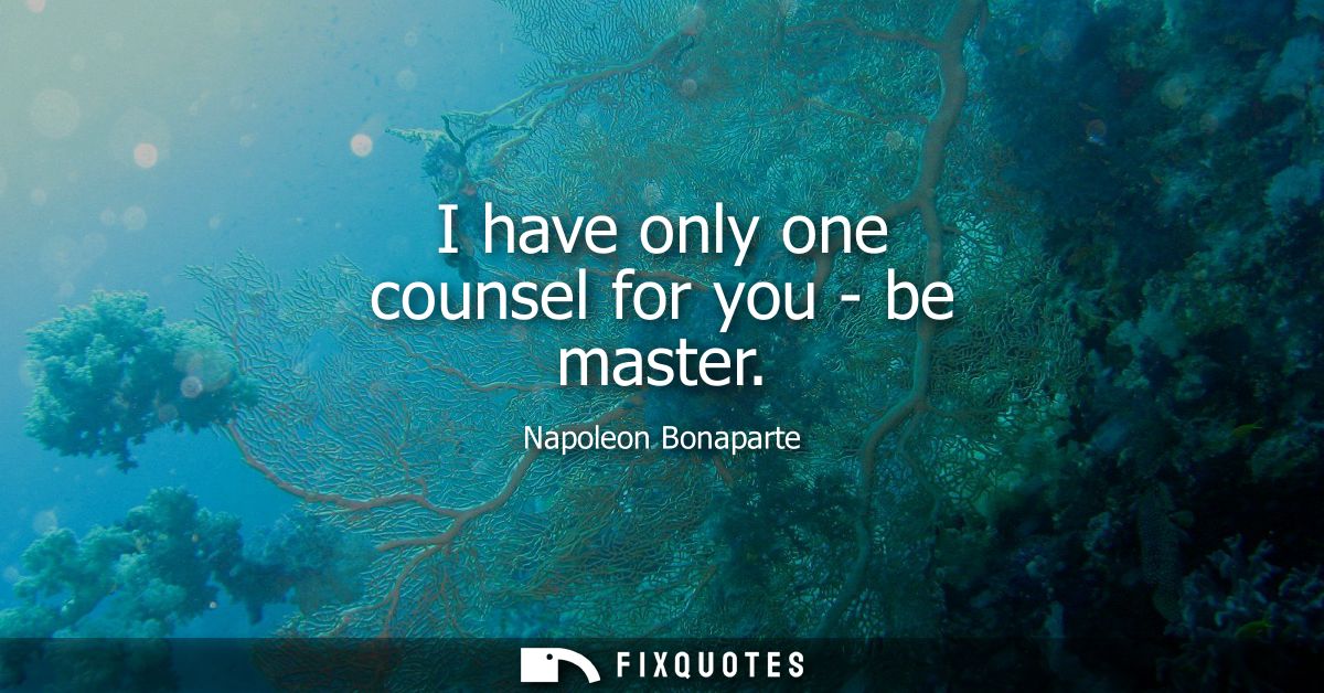 I have only one counsel for you - be master