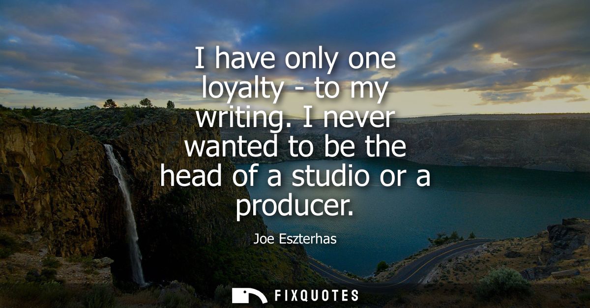 I have only one loyalty - to my writing. I never wanted to be the head of a studio or a producer