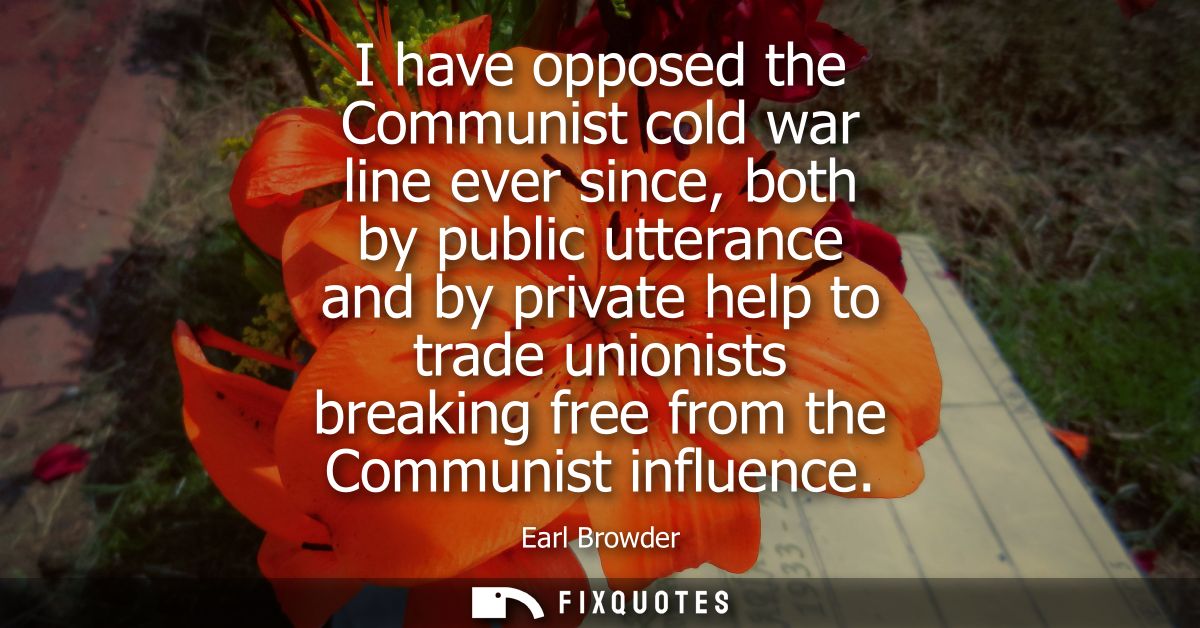 I have opposed the Communist cold war line ever since, both by public utterance and by private help to trade unionists b