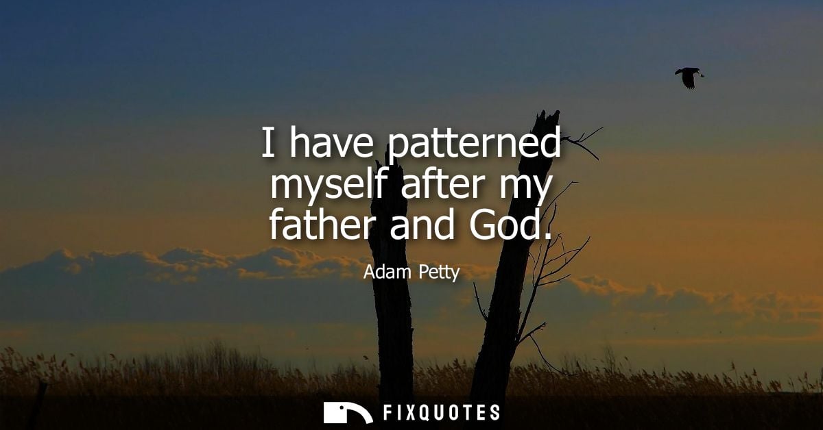 I have patterned myself after my father and God