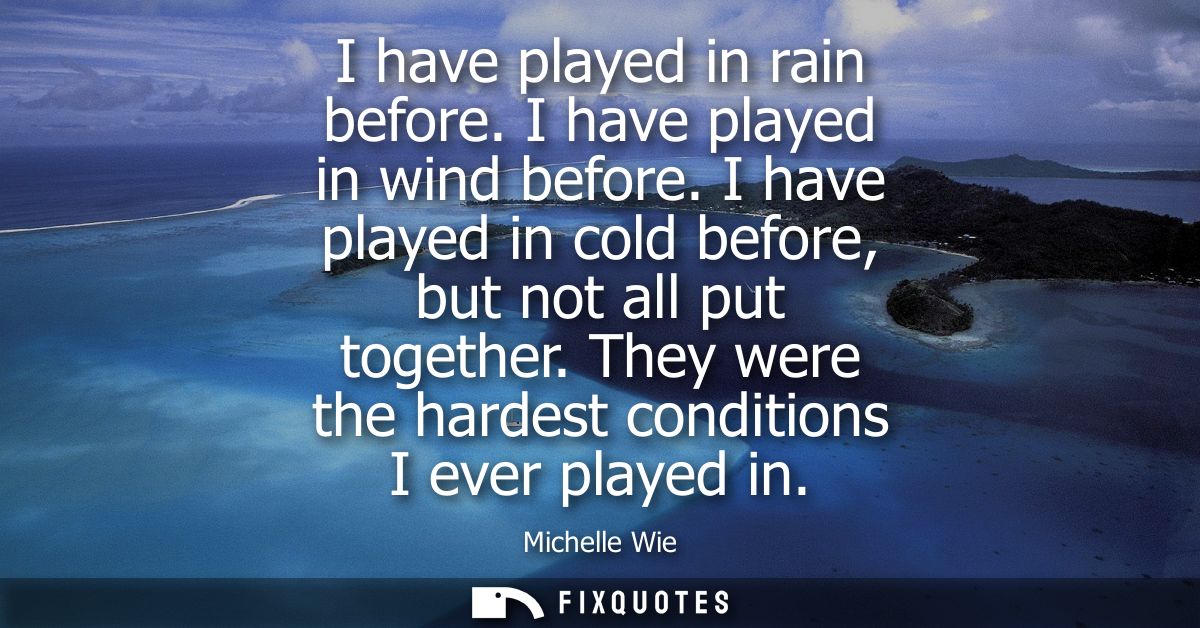 I have played in rain before. I have played in wind before. I have played in cold before, but not all put together.