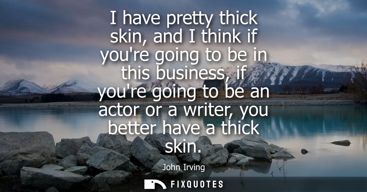 I have pretty thick skin, and I think if youre going to be in this business, if youre going to be an actor or a writer, 