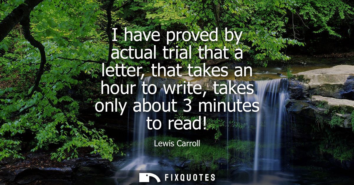 I have proved by actual trial that a letter, that takes an hour to write, takes only about 3 minutes to read!