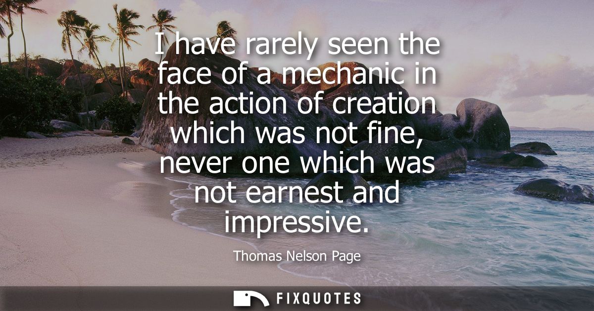 I have rarely seen the face of a mechanic in the action of creation which was not fine, never one which was not earnest 