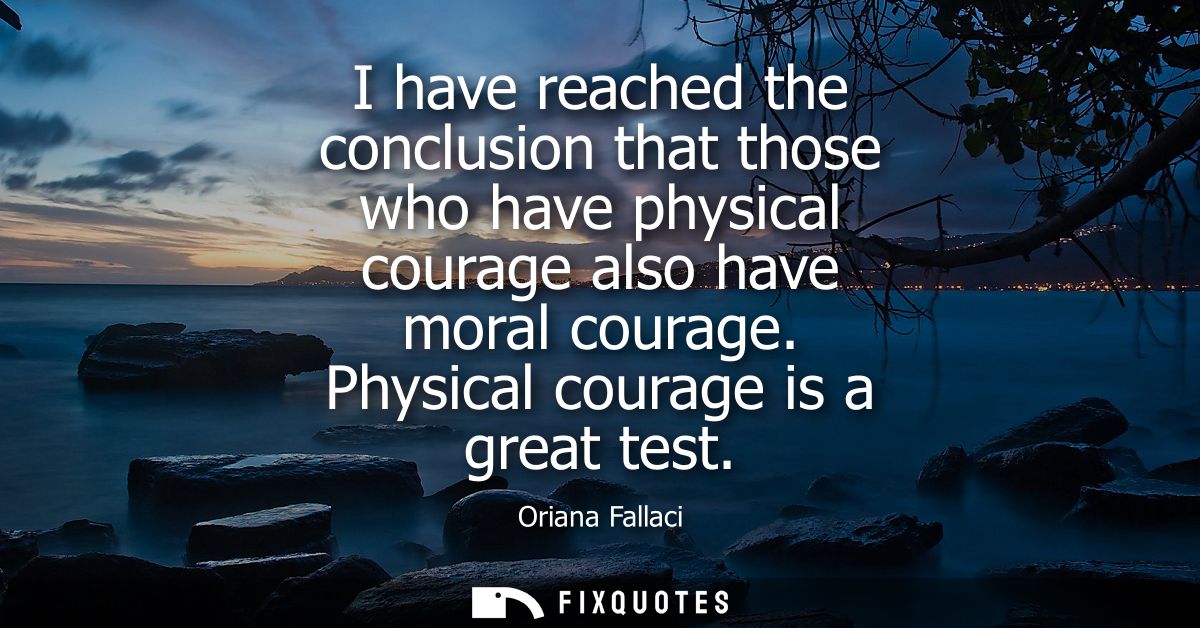 I have reached the conclusion that those who have physical courage also have moral courage. Physical courage is a great 