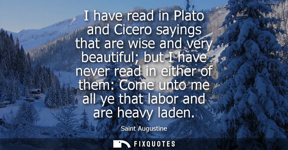 I have read in Plato and Cicero sayings that are wise and very beautiful but I have never read in either of them: Come u