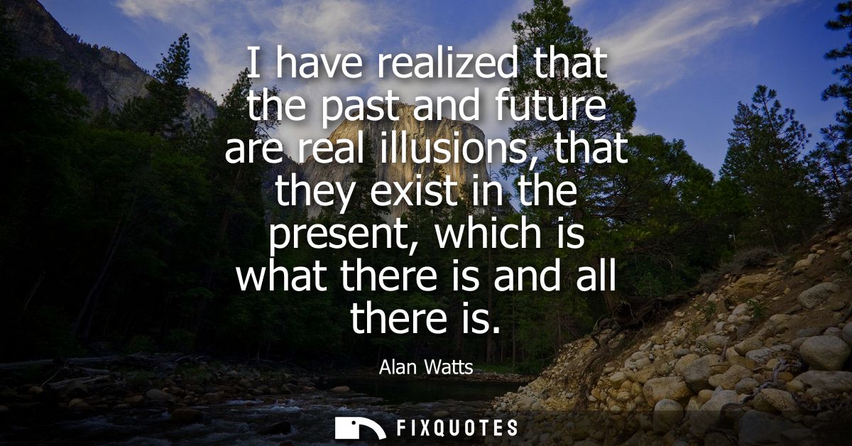 I have realized that the past and future are real illusions, that they exist in the present, which is what there is and 